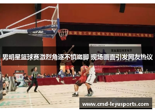 男明星篮球赛激烈角逐不慎崴脚 现场画面引发网友热议