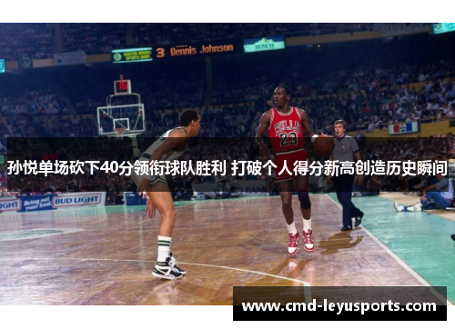 孙悦单场砍下40分领衔球队胜利 打破个人得分新高创造历史瞬间