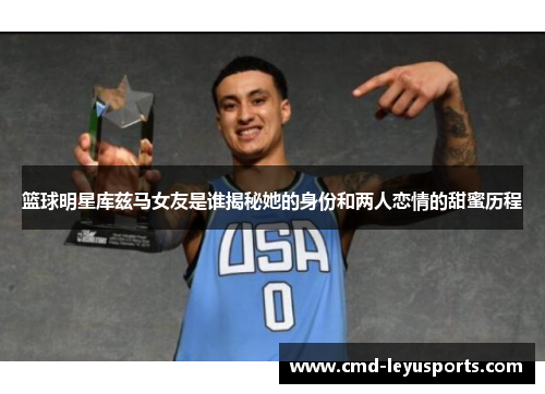 篮球明星库兹马女友是谁揭秘她的身份和两人恋情的甜蜜历程