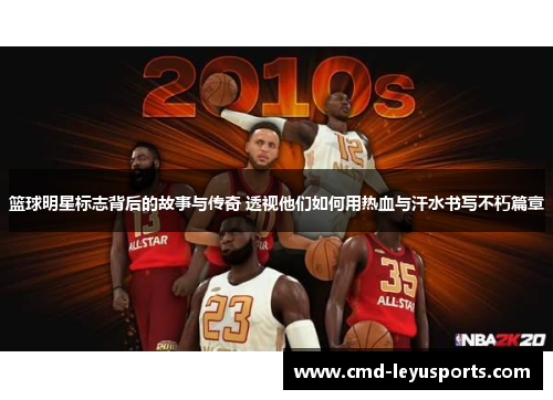 篮球明星标志背后的故事与传奇 透视他们如何用热血与汗水书写不朽篇章