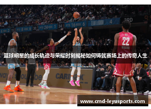 篮球明星的成长轨迹与荣耀时刻揭秘如何铸就赛场上的传奇人生