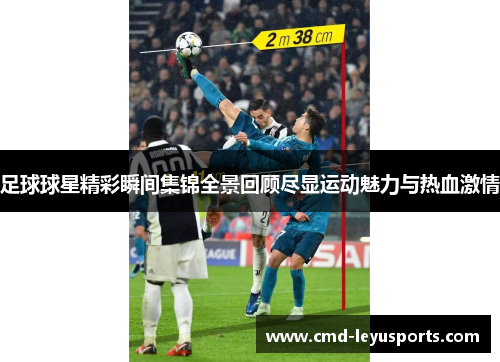足球球星精彩瞬间集锦全景回顾尽显运动魅力与热血激情