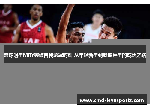 篮球明星MRY突破自我荣耀时刻 从年轻新星到联盟巨星的成长之路