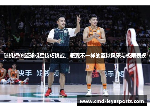 随机模仿篮球明星技巧挑战，感受不一样的篮球风采与极限表现