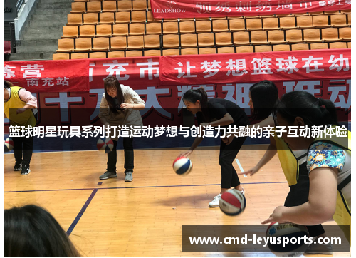 篮球明星玩具系列打造运动梦想与创造力共融的亲子互动新体验