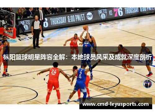 枞阳篮球明星阵容全解：本地球员风采及成就深度剖析